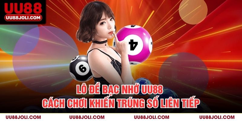Lô Đề Bạc Nhớ Uu88 – Cách Chơi Khiến Trúng Số Liên Tiếp